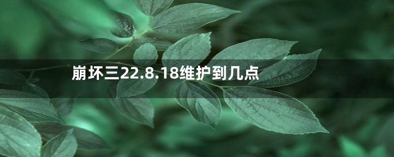 崩坏三22.8.18维护到几点