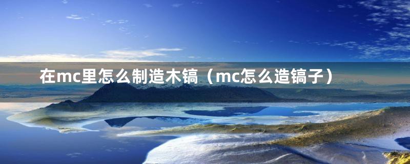 在mc里怎么制造木镐（mc怎么造镐子）