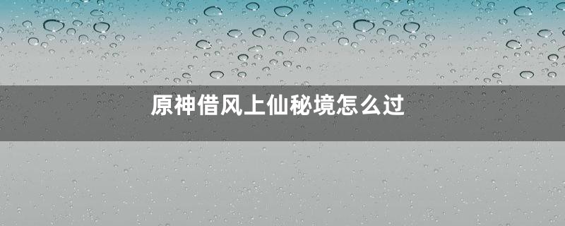 原神借风上仙秘境怎么过