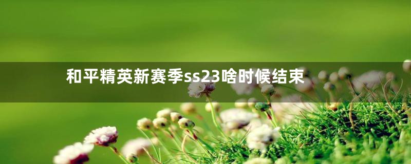 和平精英新赛季ss23啥时候结束