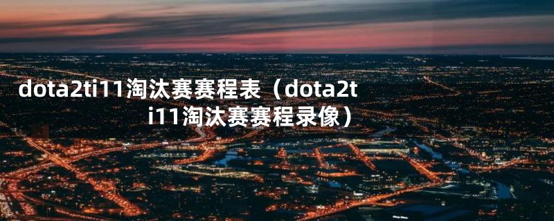 dota2ti11淘汰赛赛程表（dota2ti11淘汰赛赛程录像）