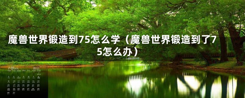 魔兽世界锻造到75怎么学（魔兽世界锻造到了75怎么办）