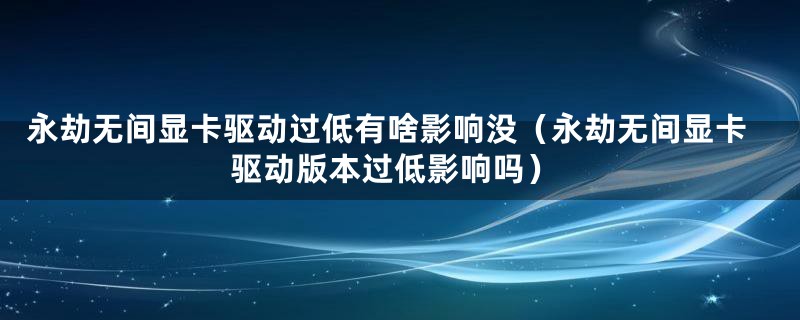 永劫无间显卡驱动过低有啥影响没（永劫无间显卡驱动版本过低影响吗）