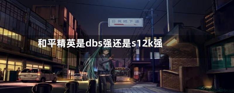 和平精英是dbs强还是s12k强