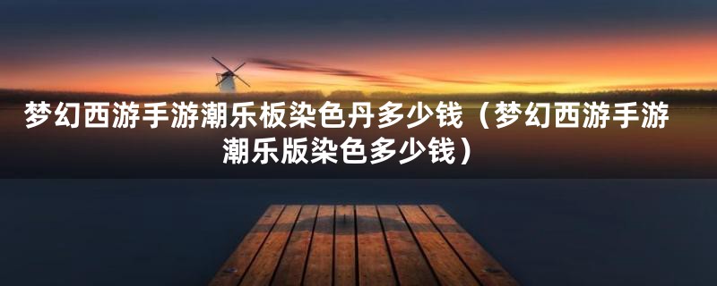 梦幻西游手游潮乐板染色丹多少钱（梦幻西游手游潮乐版染色多少钱）