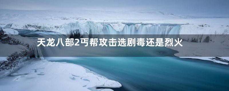 天龙八部2丐帮攻击选剧毒还是烈火