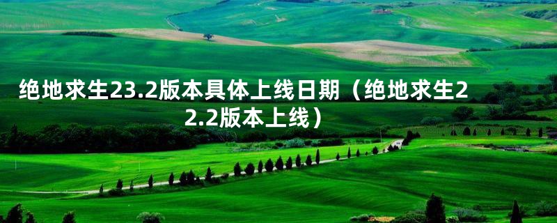 绝地求生23.2版本具体上线日期（绝地求生22.2版本上线）