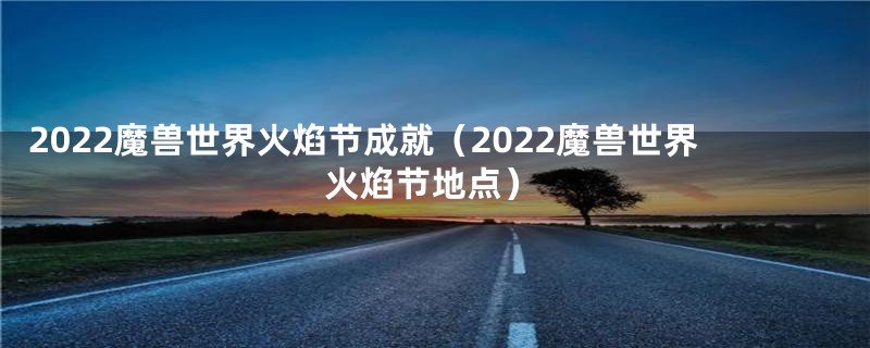 2022魔兽世界火焰节成就（2022魔兽世界火焰节地点）