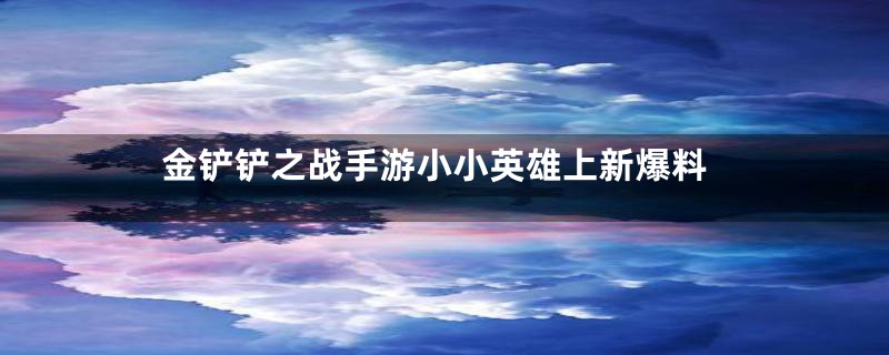 金铲铲之战手游小小英雄上新爆料