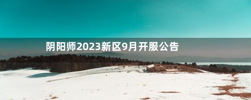 阴阳师2023新区9月开服公告