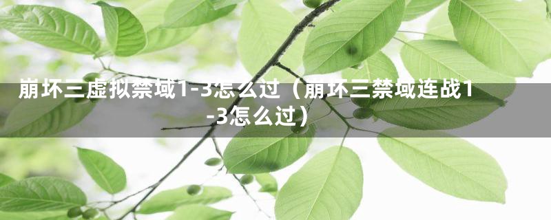 崩坏三虚拟禁域1-3怎么过（崩坏三禁域连战1-3怎么过）