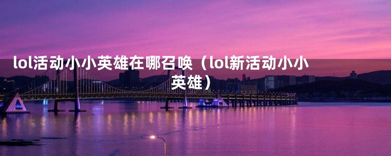 lol活动小小英雄在哪召唤（lol新活动小小英雄）