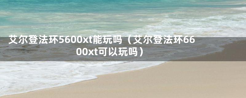 艾尔登法环5600xt能玩吗（艾尔登法环6600xt可以玩吗）