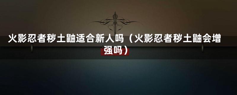 火影忍者秽土鼬适合新人吗（火影忍者秽土鼬会增强吗）