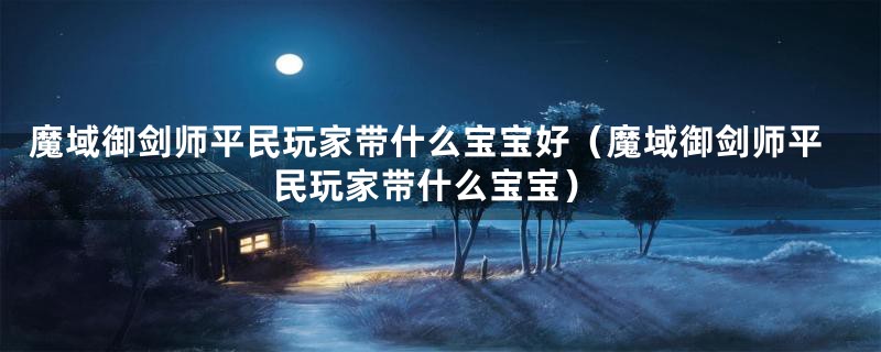 魔域御剑师平民玩家带什么宝宝好（魔域御剑师平民玩家带什么宝宝）