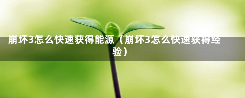 崩坏3怎么快速获得能源（崩坏3怎么快速获得经验）