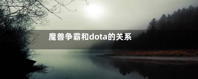 魔兽争霸和dota的关系