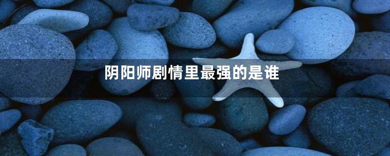 阴阳师剧情里最强的是谁