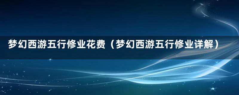 梦幻西游五行修业花费（梦幻西游五行修业详解）