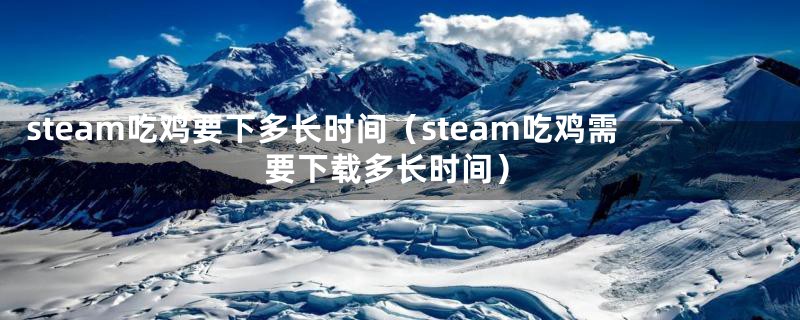 steam吃鸡要下多长时间（steam吃鸡需要下载多长时间）