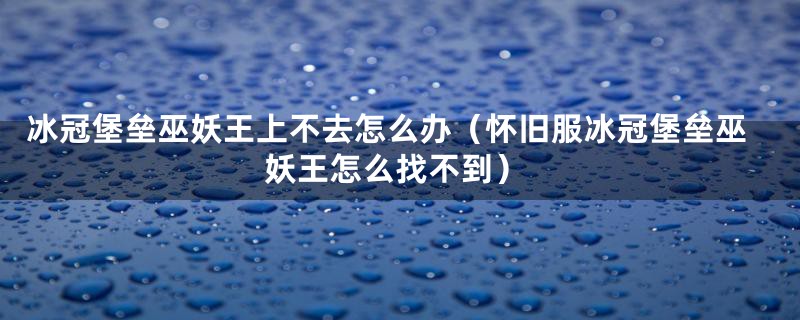 冰冠堡垒巫妖王上不去怎么办（怀旧服冰冠堡垒巫妖王怎么找不到）