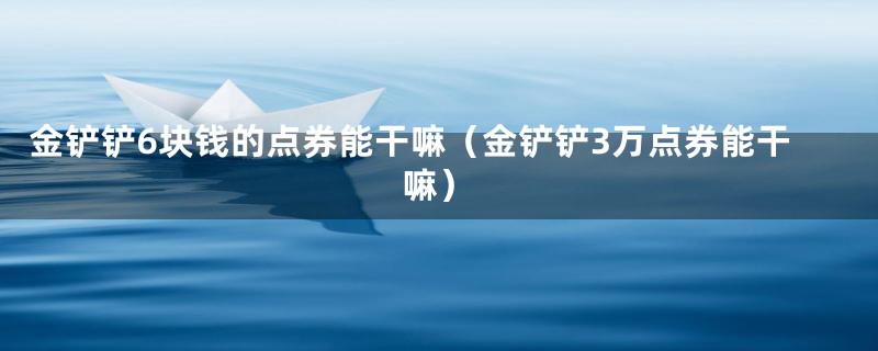 金铲铲6块钱的点券能干嘛（金铲铲3万点券能干嘛）