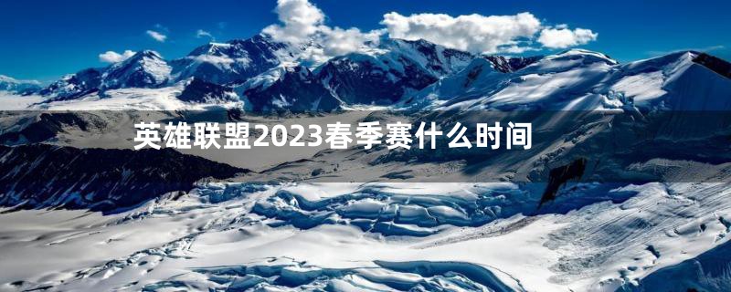 英雄联盟2023春季赛什么时间