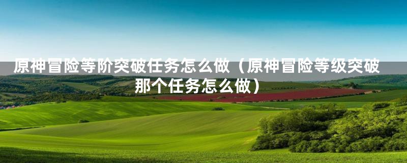 原神冒险等阶突破任务怎么做（原神冒险等级突破那个任务怎么做）