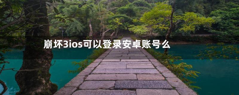 崩坏3ios可以登录安卓账号么