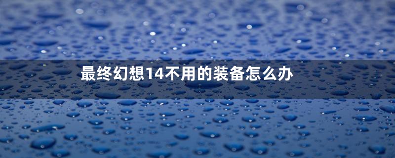 最终幻想14不用的装备怎么办