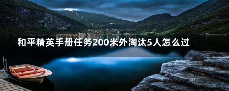 和平精英手册任务200米外淘汰5人怎么过