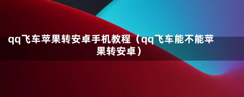 qq飞车苹果转安卓手机教程（qq飞车能不能苹果转安卓）