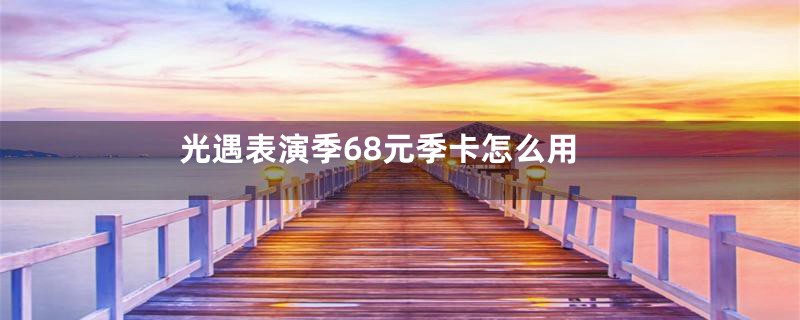 光遇表演季68元季卡怎么用