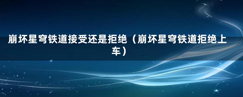 崩坏星穹铁道接受还是拒绝（崩坏星穹铁道拒绝上车）