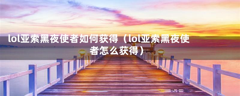 lol亚索黑夜使者如何获得（lol亚索黑夜使者怎么获得）