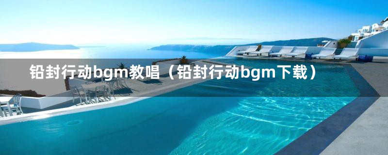 铅封行动bgm教唱（铅封行动bgm下载）