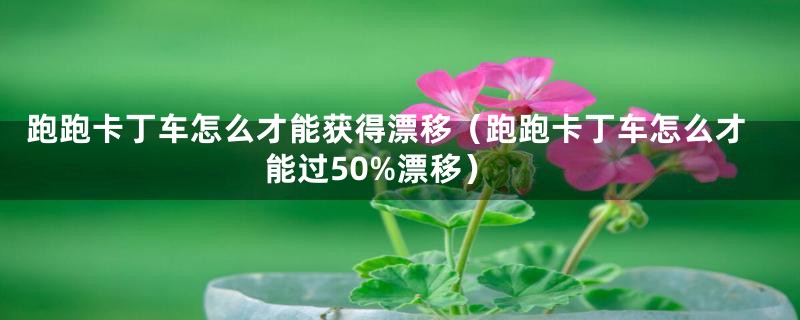 跑跑卡丁车怎么才能获得漂移（跑跑卡丁车怎么才能过50%漂移）