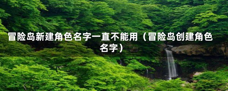 冒险岛新建角色名字一直不能用（冒险岛创建角色名字）