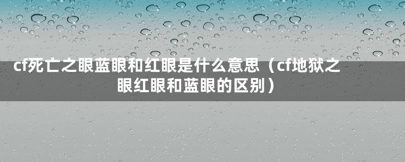 cf死亡之眼蓝眼和红眼是什么意思（cf地狱之眼红眼和蓝眼的区别）