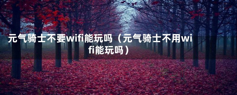 元气骑士不要wifi能玩吗（元气骑士不用wifi能玩吗）