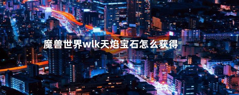 魔兽世界wlk天焰宝石怎么获得