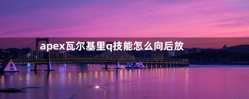 apex瓦尔基里q技能怎么向后放