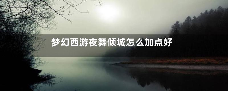 梦幻西游夜舞倾城怎么加点好