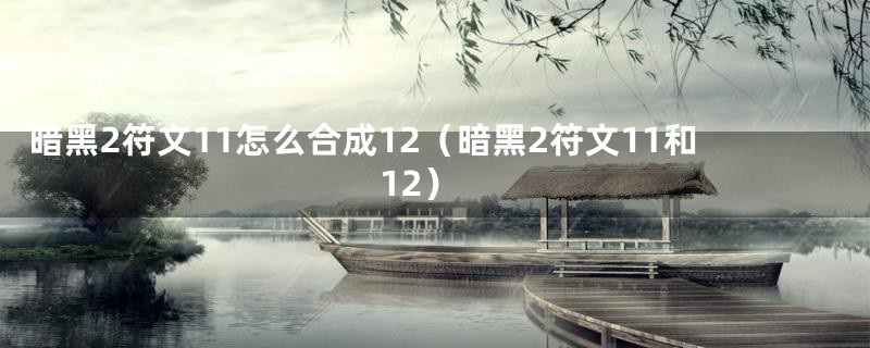 暗黑2符文11怎么合成12（暗黑2符文11和12）