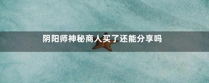 阴阳师神秘商人买了还能分享吗