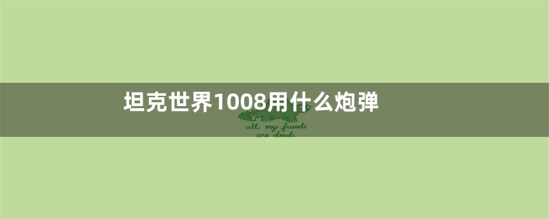 坦克世界1008用什么炮弹