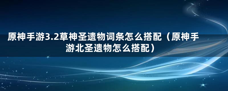 原神手游3.2草神圣遗物词条怎么搭配（原神手游北圣遗物怎么搭配）