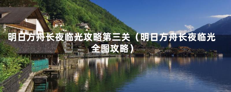 明日方舟长夜临光攻略第三关（明日方舟长夜临光全图攻略）