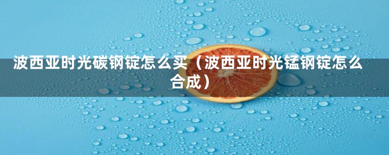 波西亚时光碳钢锭怎么买（波西亚时光锰钢锭怎么合成）