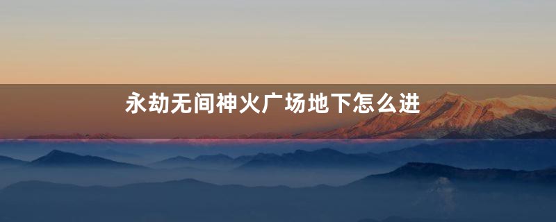 永劫无间神火广场地下怎么进